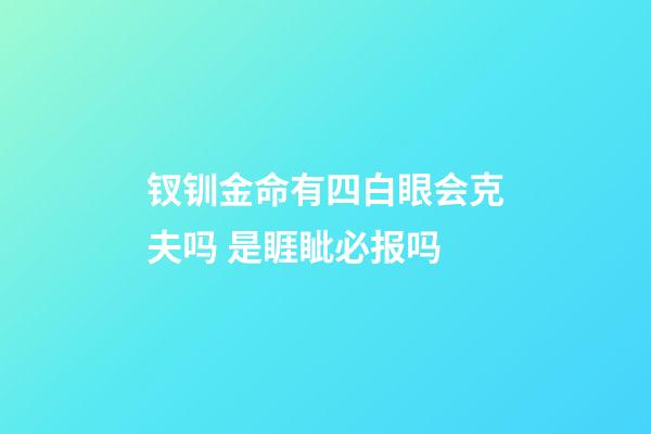 钗钏金命有四白眼会克夫吗 是睚眦必报吗